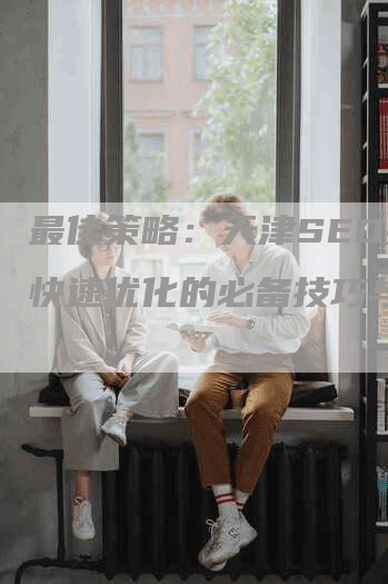 最佳策略：天津SEO排名快速优化的必备技巧与方法