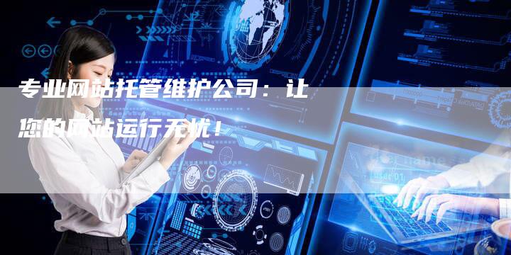 专业网站托管维护公司：让您的网站运行无忧！