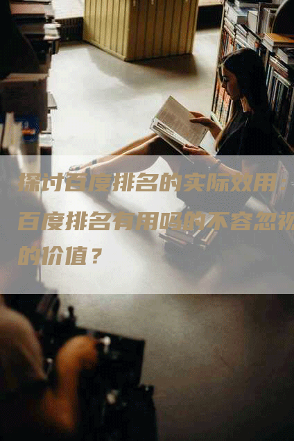 探讨百度排名的实际效用：百度排名有用吗的不容忽视的价值？