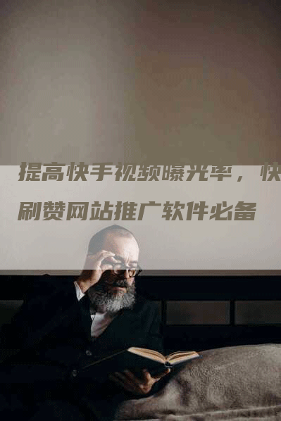 提高快手视频曝光率，快手刷赞网站推广软件必备