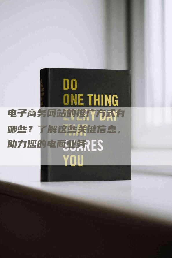 电子商务网站的推广方式有哪些？了解这些关键信息，助力您的电商业务