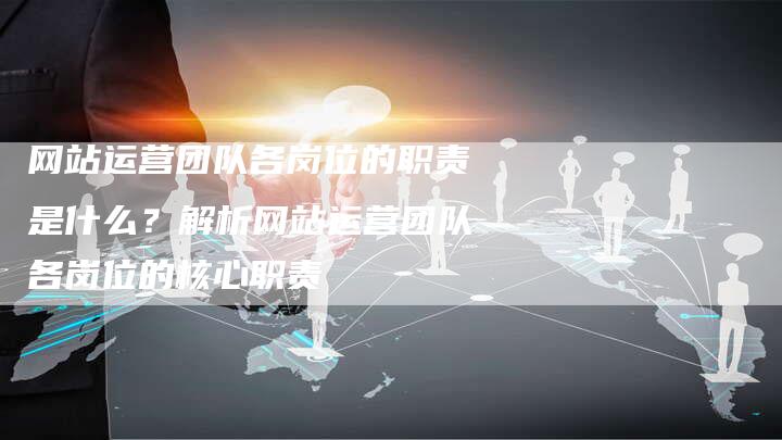 网站运营团队各岗位的职责是什么？解析网站运营团队各岗位的核心职责