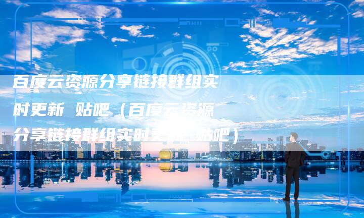 百度云资源分享链接群组实时更新 贴吧（百度云资源分享链接群组实时更新 贴吧）