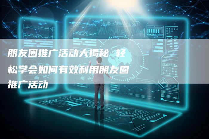 朋友圈推广活动大揭秘 轻松学会如何有效利用朋友圈推广活动