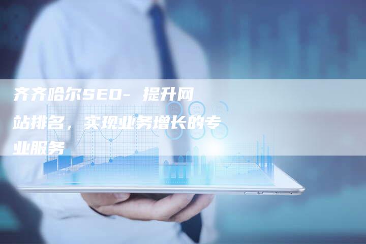 齐齐哈尔SEO- 提升网站排名，实现业务增长的专业服务