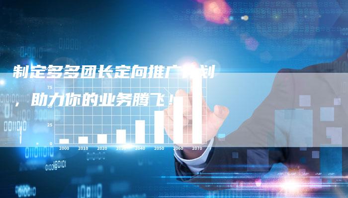 制定多多团长定向推广计划，助力你的业务腾飞！