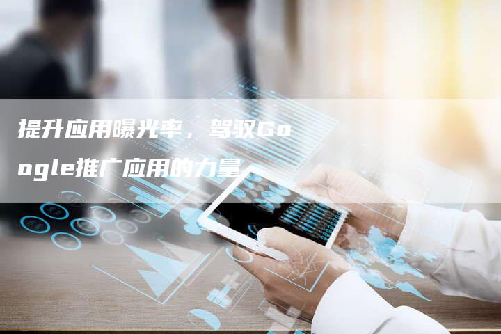 提升应用曝光率，驾驭Google推广应用的力量