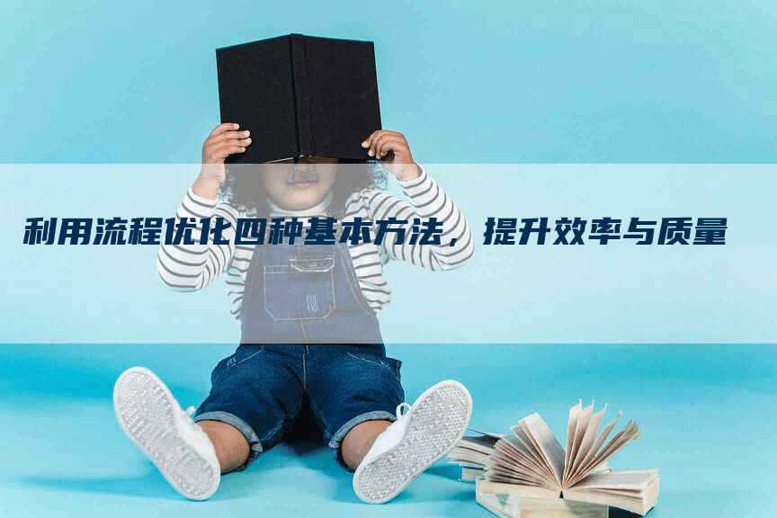 利用流程优化四种基本方法，提升效率与质量