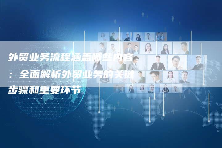 外贸业务流程涵盖哪些内容：全面解析外贸业务的关键步骤和重要环节