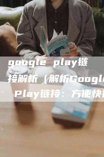 google play链接解析（解析Google Play链接：方便快捷获取应用信息）