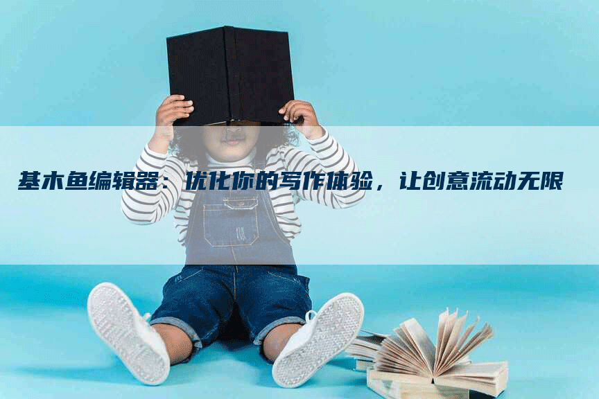 基木鱼编辑器：优化你的写作体验，让创意流动无限