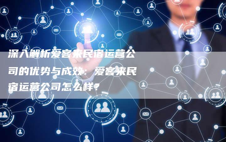 深入解析爱客来民宿运营公司的优势与成效：爱客来民宿运营公司怎么样？