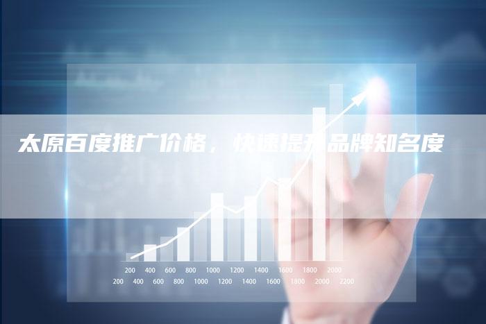 太原百度推广价格，快速提升品牌知名度