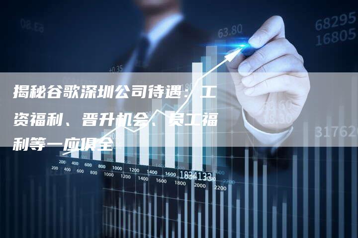 揭秘谷歌深圳公司待遇：工资福利、晋升机会、员工福利等一应俱全