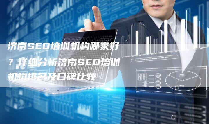 济南SEO培训机构哪家好？详细分析济南SEO培训机构排名及口碑比较