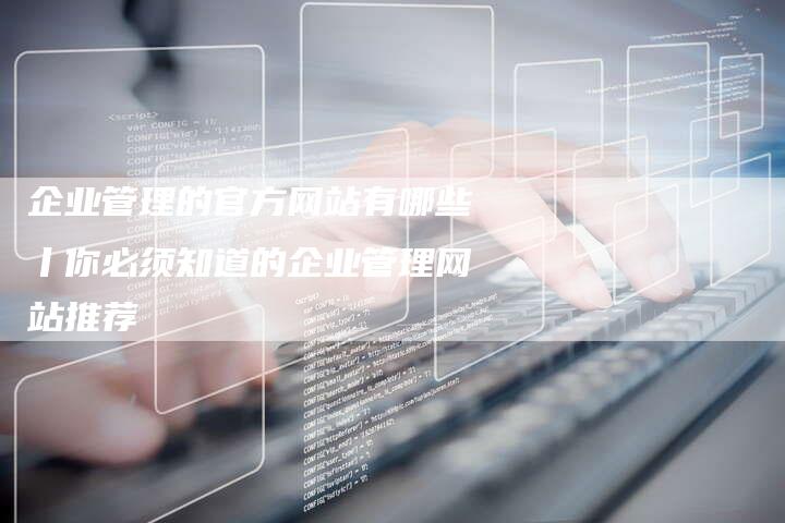 企业管理的官方网站有哪些丨你必须知道的企业管理网站推荐
