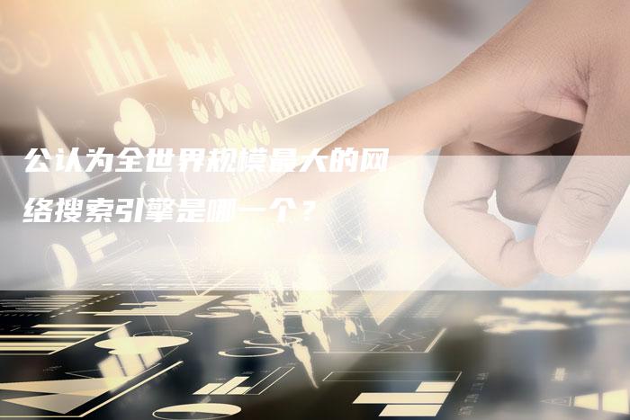 公认为全世界规模最大的网络搜索引擎是哪一个？