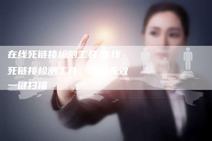在线死链接检测工具,在线死链接检测工具：链接无效一键扫描
