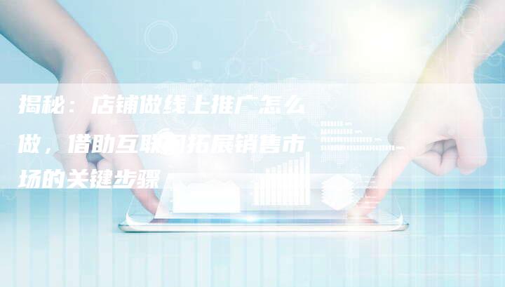 揭秘：店铺做线上推广怎么做，借助互联网拓展销售市场的关键步骤