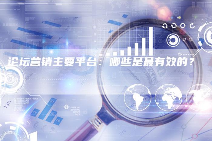 论坛营销主要平台：哪些是最有效的？