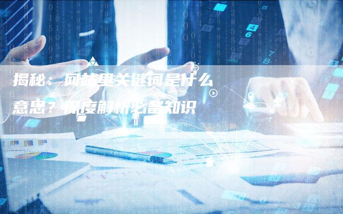 揭秘：网站里关键词是什么意思？深度解析必备知识