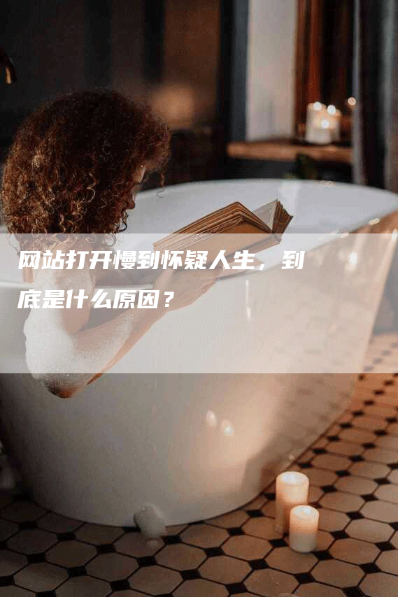 网站打开慢到怀疑人生，到底是什么原因？