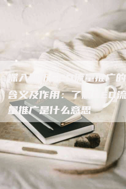 深入解析SEO流量推广的含义及作用：了解SEO流量推广是什么意思
