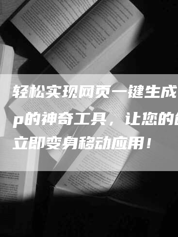 轻松实现网页一键生成app的神奇工具，让您的创意立即变身移动应用！