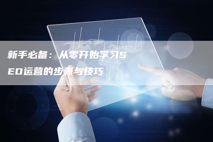 新手必备：从零开始学习SEO运营的步骤与技巧