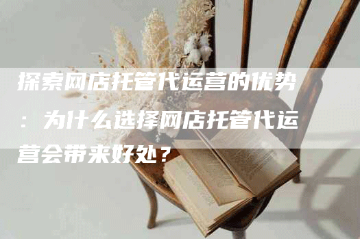 探索网店托管代运营的优势：为什么选择网店托管代运营会带来好处？
