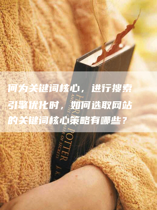 何为关键词核心，进行搜索引擎优化时，如何选取网站的关键词核心策略有哪些？