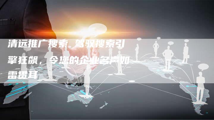 清远推广搜索 驾驭搜索引擎狂飙，令您的企业名声如雷贯耳