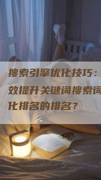 搜索引擎优化技巧：如何有效提升关键词搜索词怎么优化排名的排名？