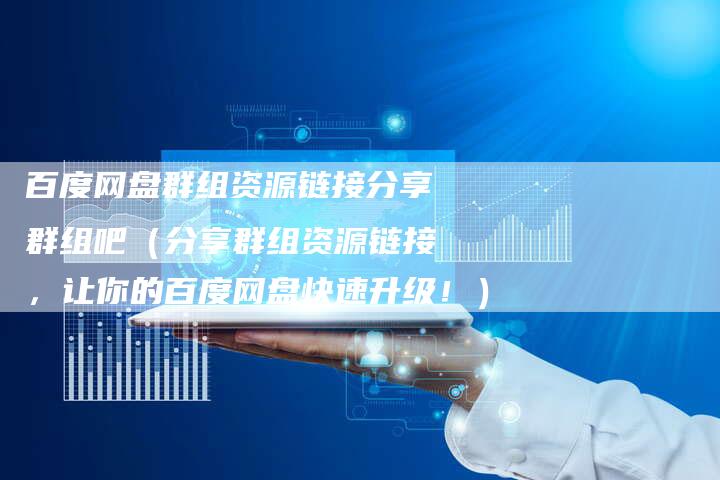 百度网盘群组资源链接分享群组吧（分享群组资源链接，让你的百度网盘快速升级！）