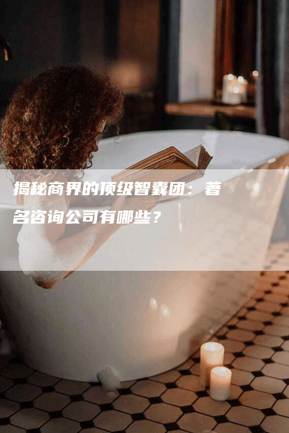 揭秘商界的顶级智囊团：著名咨询公司有哪些？