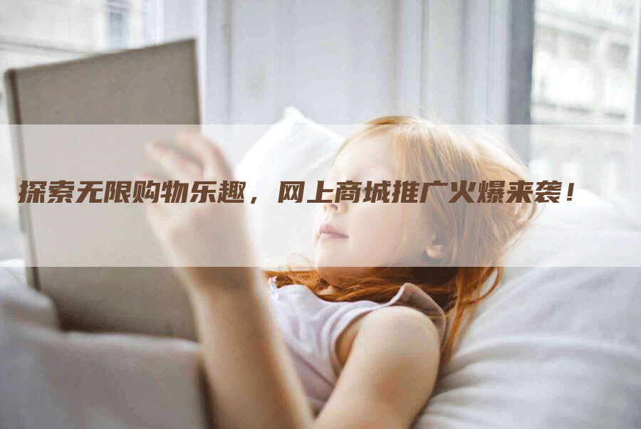 探索无限购物乐趣,网上商城推广火爆来袭!-帮发外链网