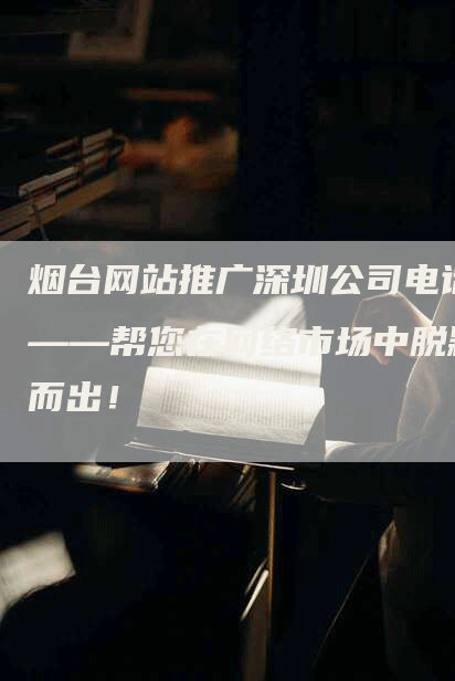 烟台网站推广深圳公司电话——帮您在网络市场中脱颖而出！