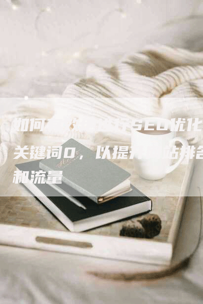 如何有效地进行SEO优化关键词0，以提升网站排名和流量