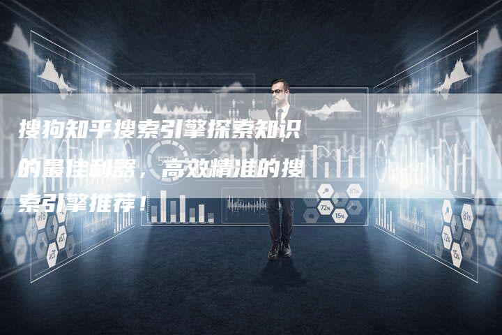 搜狗知乎搜索引擎探索知识的最佳利器，高效精准的搜索引擎推荐！