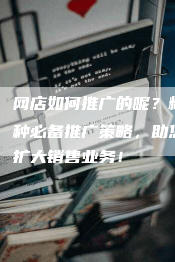网店如何推广的呢？精选7种必备推广策略，助您迅速扩大销售业务！