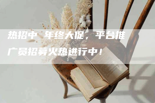 热招中 年终大促，平台推广员招募火热进行中！
