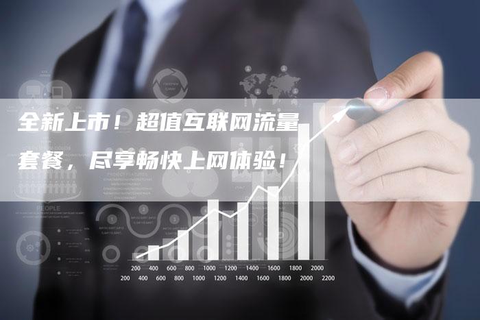 全新上市！超值互联网流量套餐，尽享畅快上网体验！