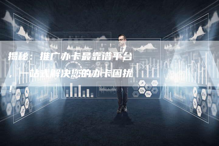 揭秘：推广办卡最靠谱平台，一站式解决您的办卡困扰！
