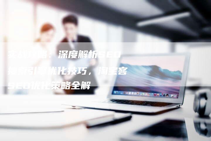实战攻略：深度解析SEO搜索引擎优化技巧，淘宝客SEO优化策略全解