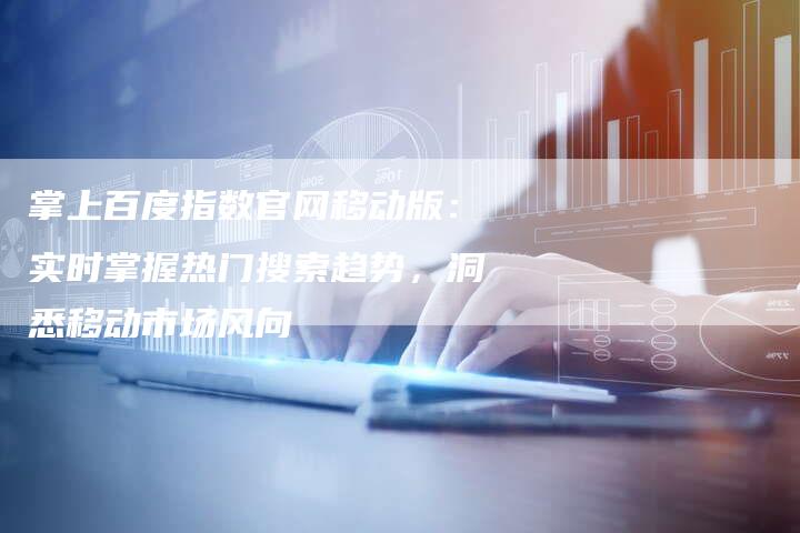掌上百度指数官网移动版：实时掌握热门搜索趋势，洞悉移动市场风向