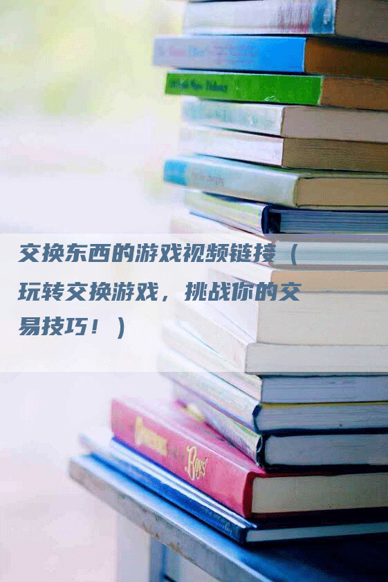 交换东西的游戏视频链接（玩转交换游戏，挑战你的交易技巧！）