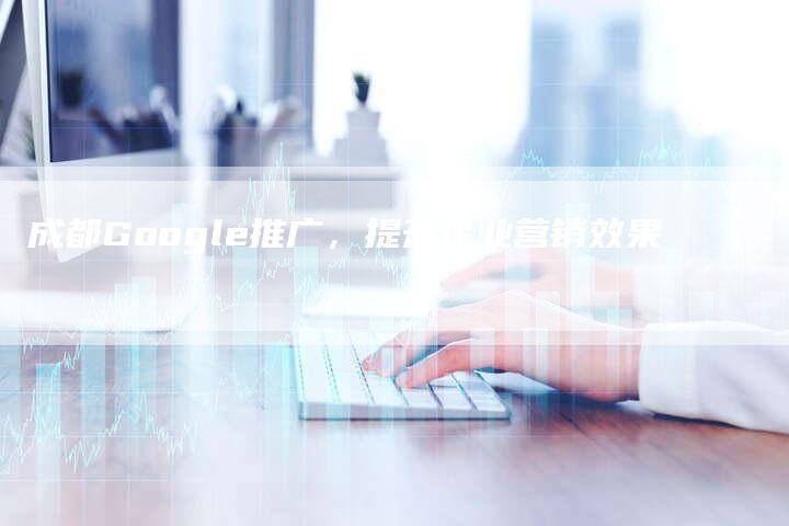 成都Google推广，提升企业营销效果