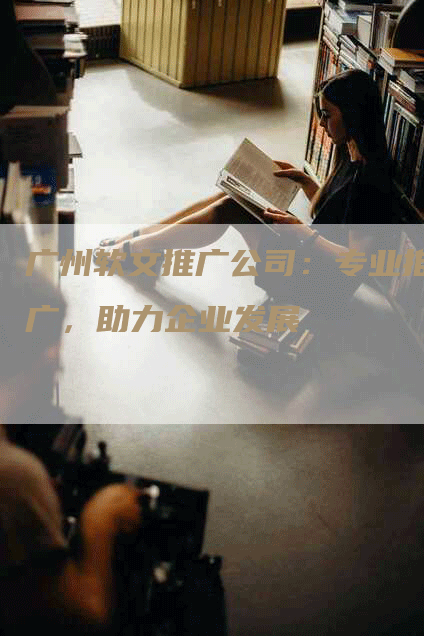 广州软文推广公司：专业推广，助力企业发展