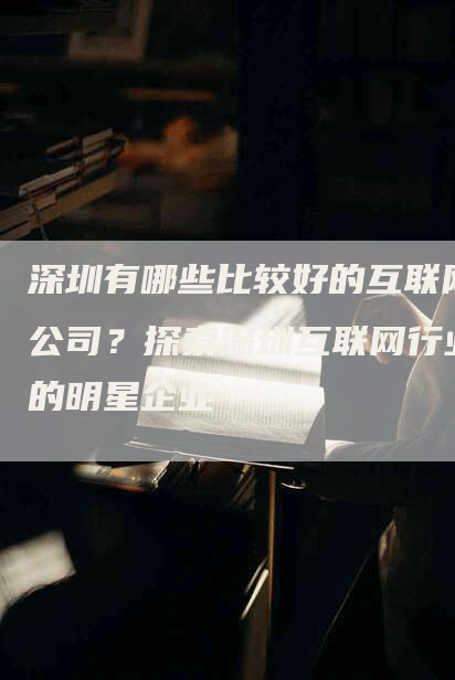 深圳有哪些比较好的互联网公司？探索深圳互联网行业的明星企业