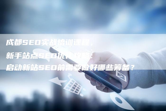 成都SEO实战培训课程，新手站点SEO优化攻略：启动新站SEO前需要做好哪些筹备？
